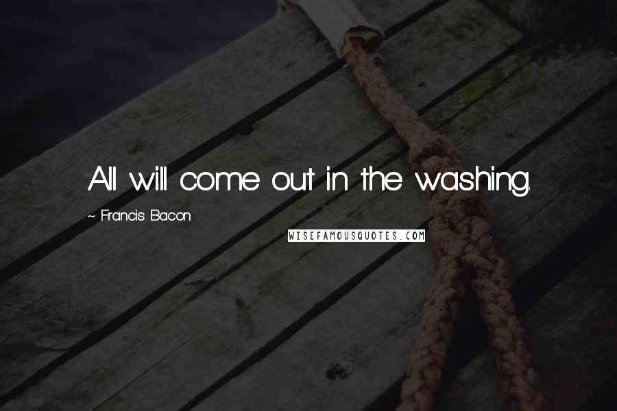 Francis Bacon Quotes: All will come out in the washing.