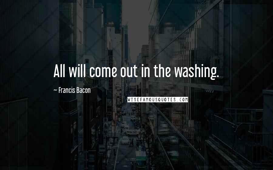 Francis Bacon Quotes: All will come out in the washing.