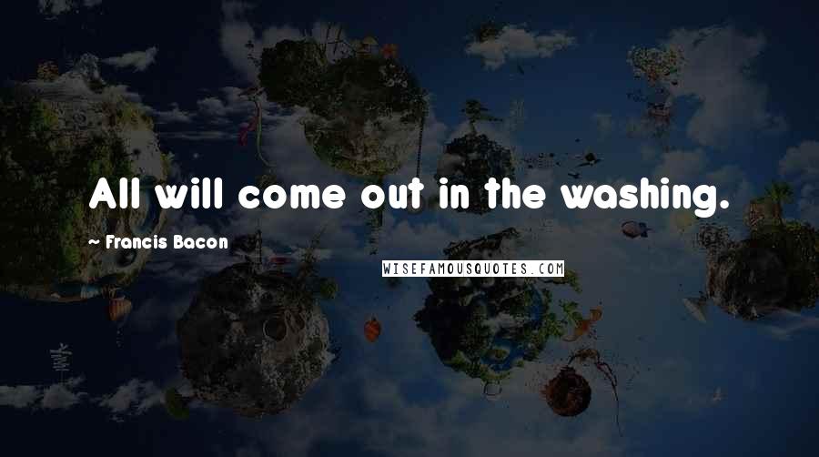 Francis Bacon Quotes: All will come out in the washing.