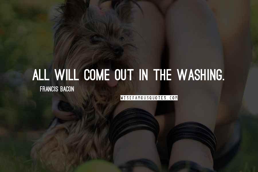 Francis Bacon Quotes: All will come out in the washing.
