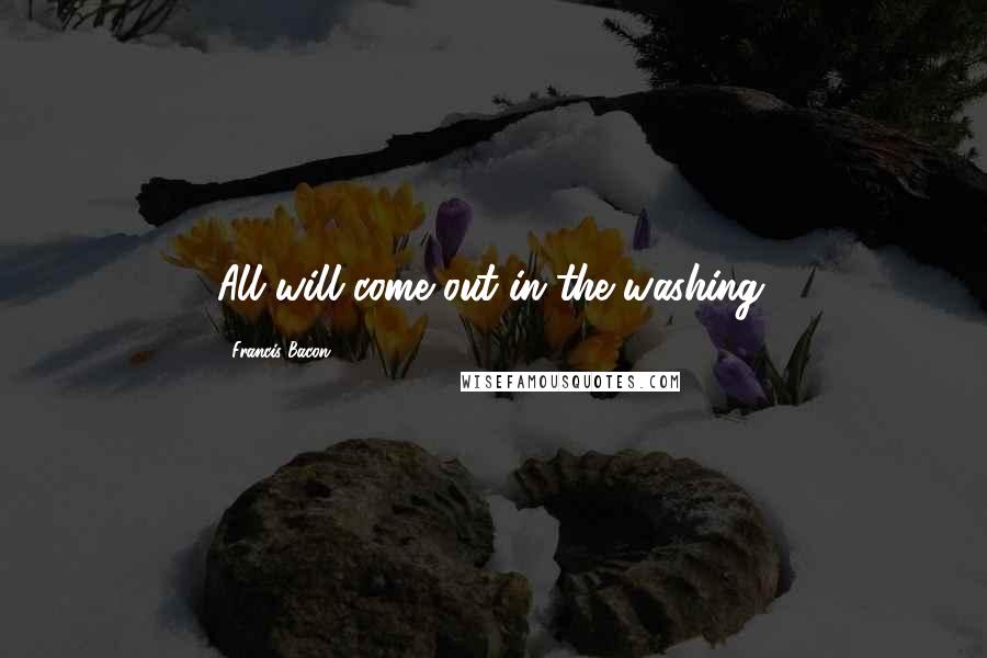 Francis Bacon Quotes: All will come out in the washing.