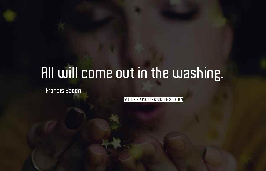 Francis Bacon Quotes: All will come out in the washing.