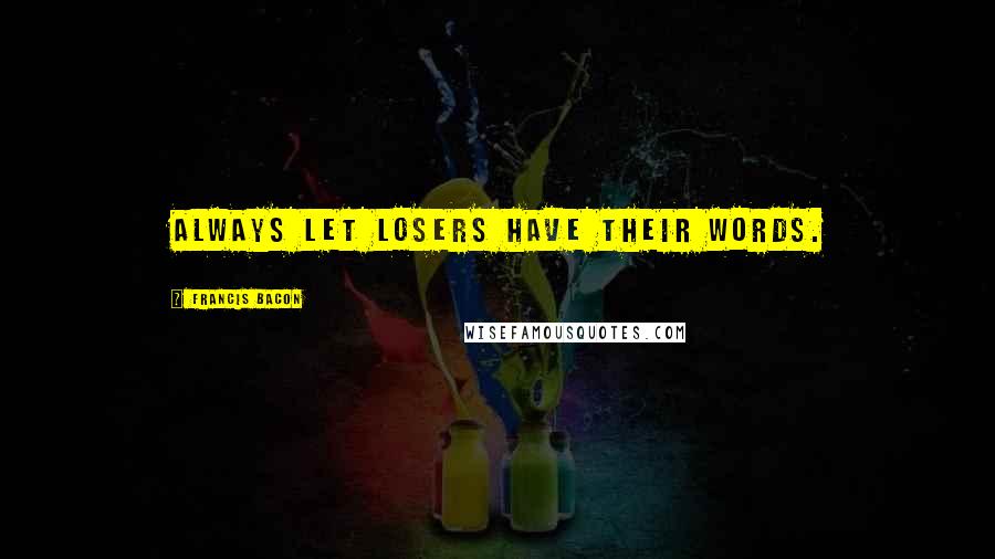 Francis Bacon Quotes: Always let losers have their words.