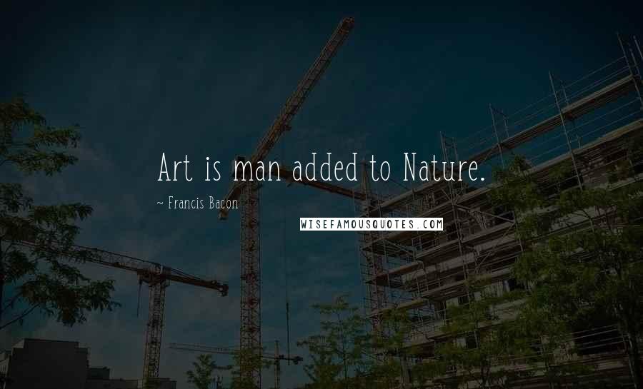 Francis Bacon Quotes: Art is man added to Nature.