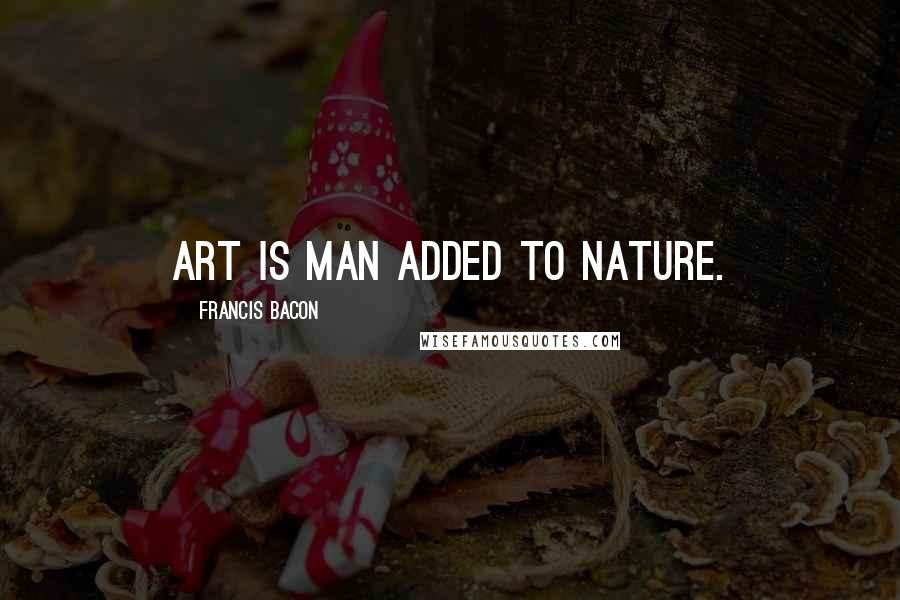 Francis Bacon Quotes: Art is man added to Nature.