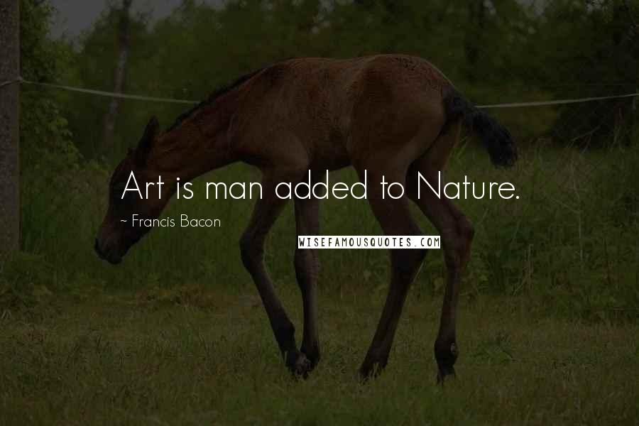 Francis Bacon Quotes: Art is man added to Nature.