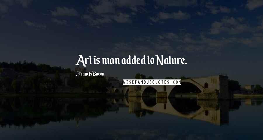 Francis Bacon Quotes: Art is man added to Nature.