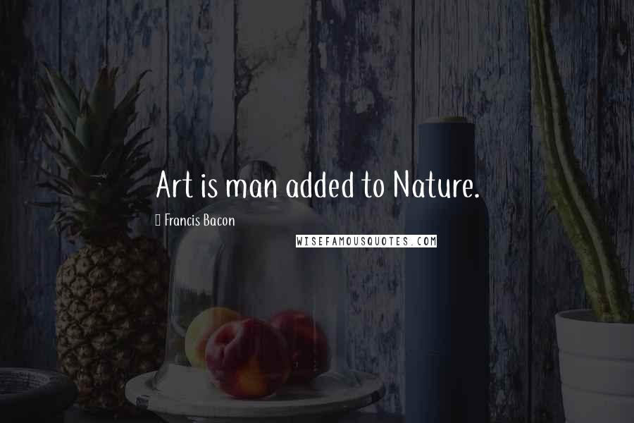 Francis Bacon Quotes: Art is man added to Nature.