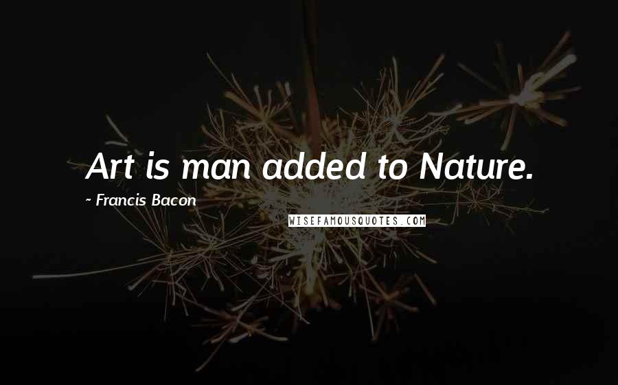 Francis Bacon Quotes: Art is man added to Nature.