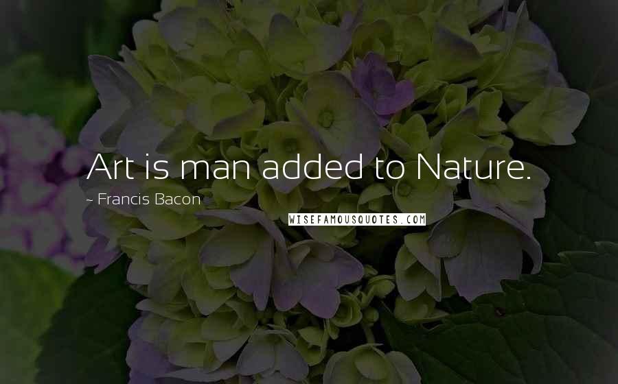 Francis Bacon Quotes: Art is man added to Nature.