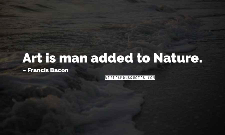 Francis Bacon Quotes: Art is man added to Nature.