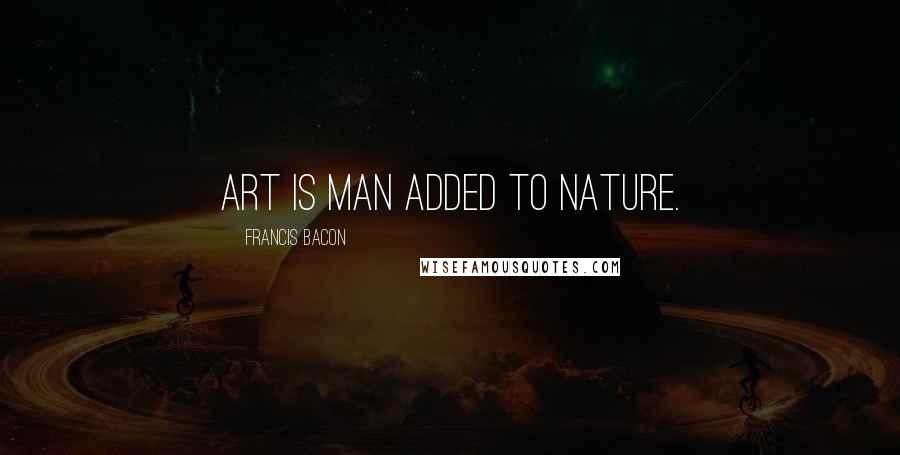 Francis Bacon Quotes: Art is man added to Nature.