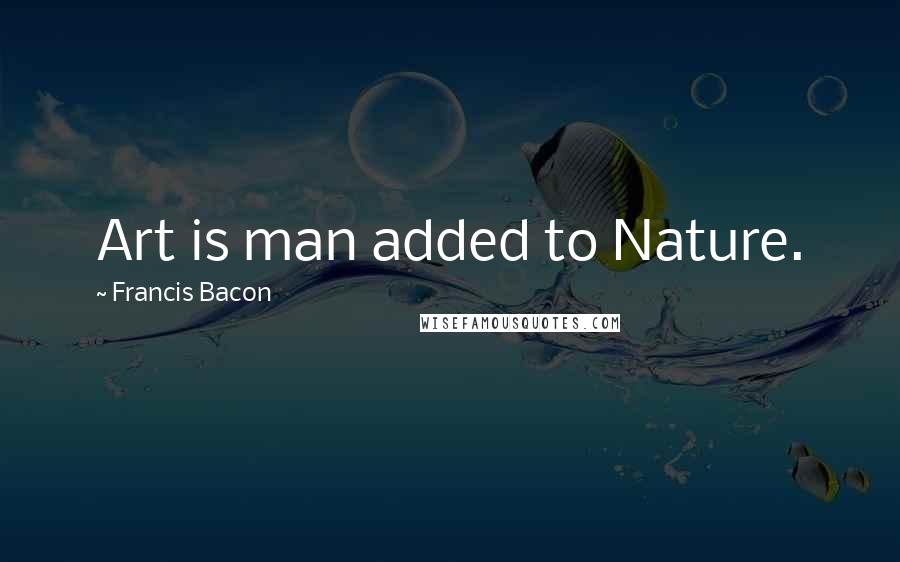 Francis Bacon Quotes: Art is man added to Nature.