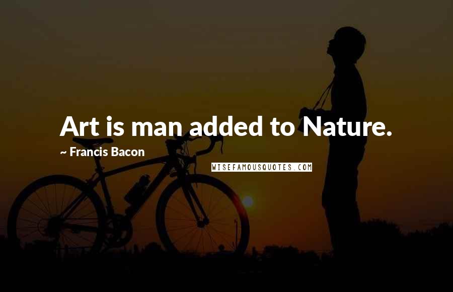 Francis Bacon Quotes: Art is man added to Nature.