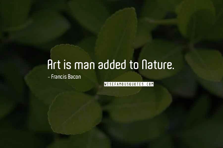 Francis Bacon Quotes: Art is man added to Nature.