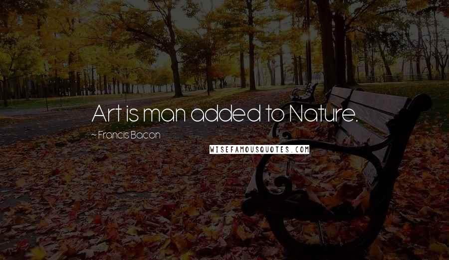 Francis Bacon Quotes: Art is man added to Nature.