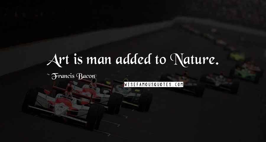 Francis Bacon Quotes: Art is man added to Nature.