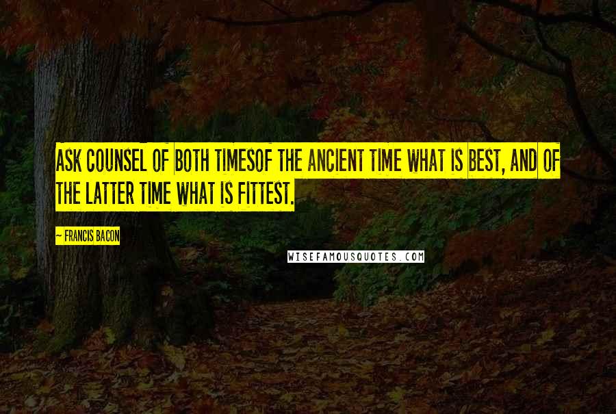 Francis Bacon Quotes: Ask counsel of both timesof the ancient time what is best, and of the latter time what is fittest.