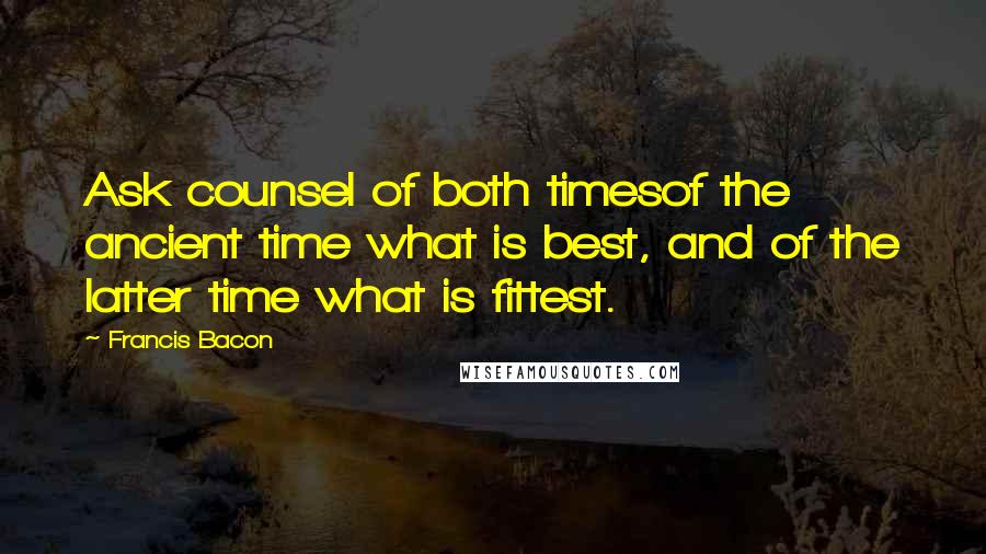 Francis Bacon Quotes: Ask counsel of both timesof the ancient time what is best, and of the latter time what is fittest.