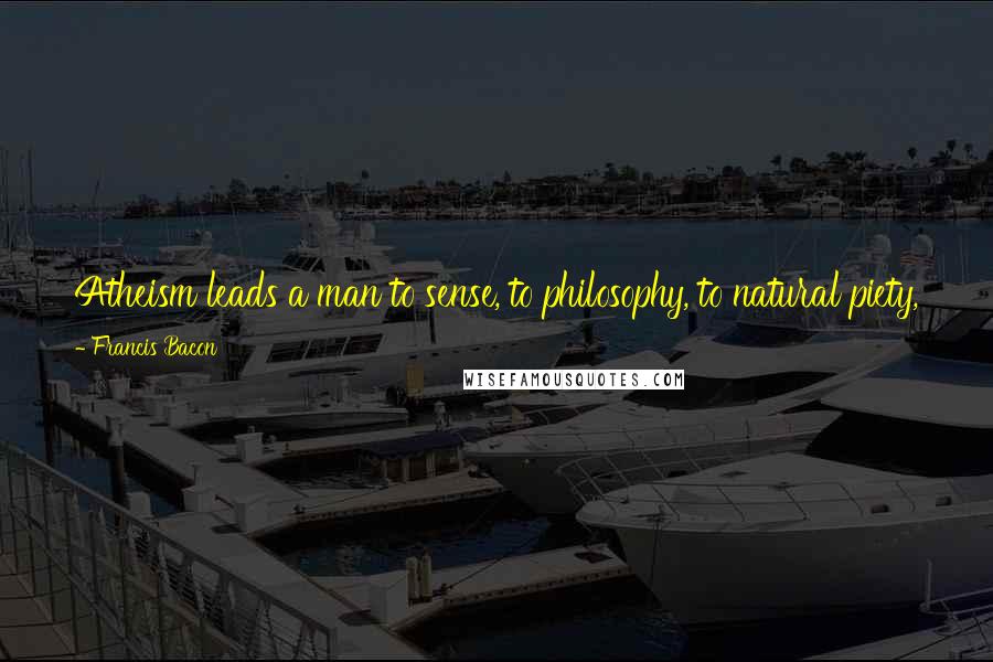 Francis Bacon Quotes: Atheism leads a man to sense, to philosophy, to natural piety, to laws, to reputation: all of which may be guides to an outward moral virtue.