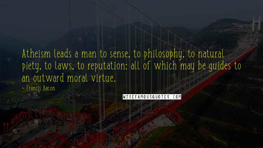 Francis Bacon Quotes: Atheism leads a man to sense, to philosophy, to natural piety, to laws, to reputation: all of which may be guides to an outward moral virtue.