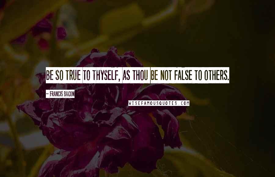 Francis Bacon Quotes: Be so true to thyself, as thou be not false to others.