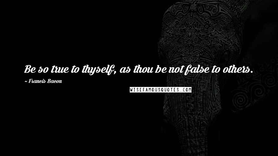 Francis Bacon Quotes: Be so true to thyself, as thou be not false to others.