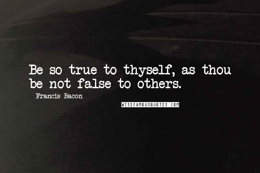 Francis Bacon Quotes: Be so true to thyself, as thou be not false to others.