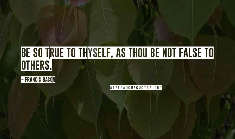 Francis Bacon Quotes: Be so true to thyself, as thou be not false to others.