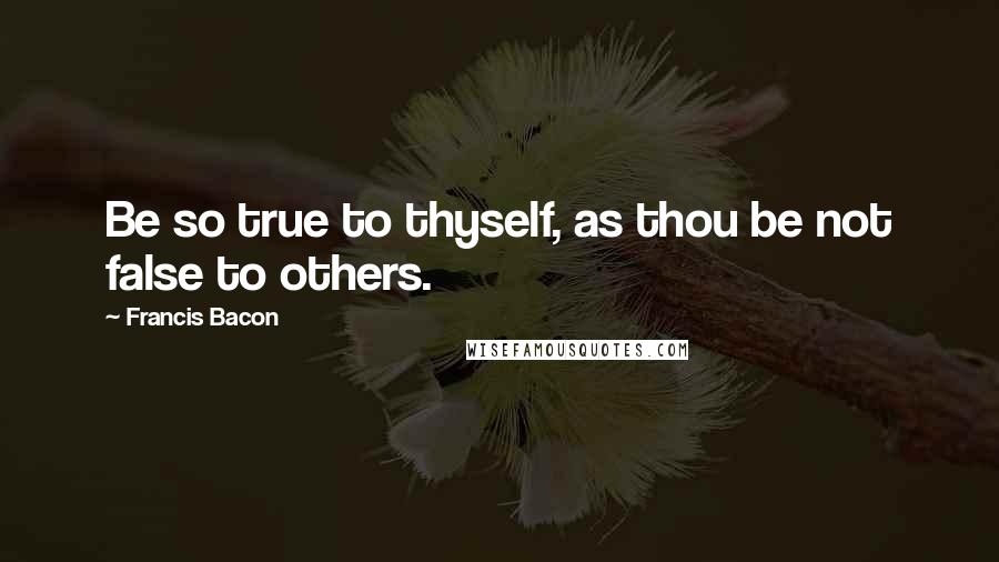 Francis Bacon Quotes: Be so true to thyself, as thou be not false to others.