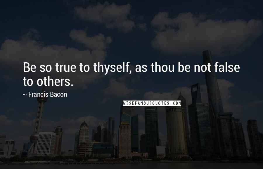 Francis Bacon Quotes: Be so true to thyself, as thou be not false to others.