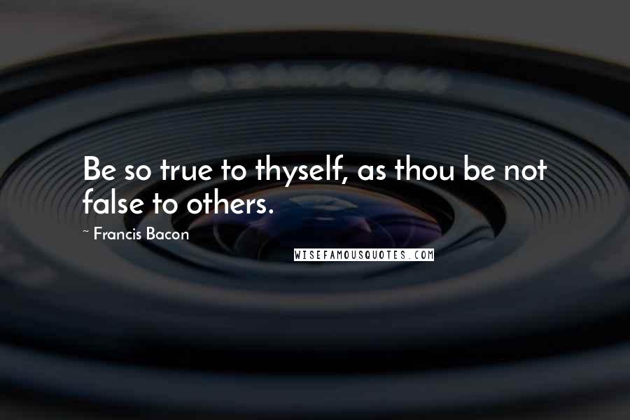 Francis Bacon Quotes: Be so true to thyself, as thou be not false to others.