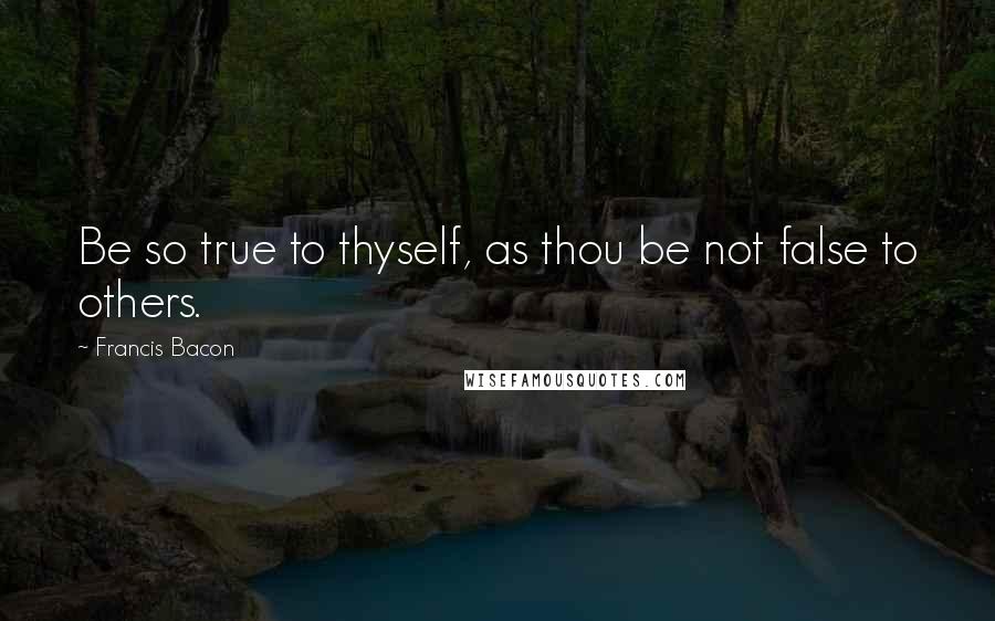 Francis Bacon Quotes: Be so true to thyself, as thou be not false to others.