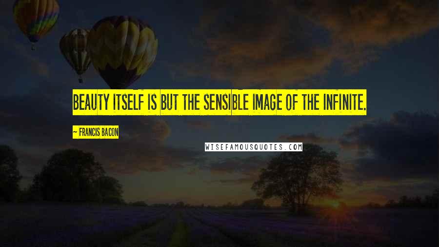 Francis Bacon Quotes: Beauty itself is but the sensible image of the Infinite.