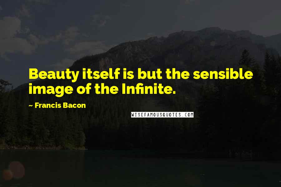 Francis Bacon Quotes: Beauty itself is but the sensible image of the Infinite.