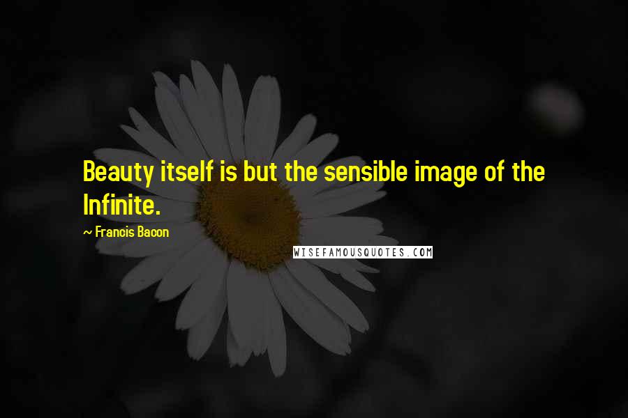 Francis Bacon Quotes: Beauty itself is but the sensible image of the Infinite.