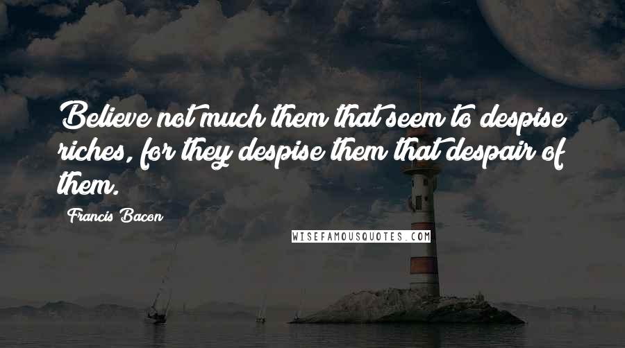 Francis Bacon Quotes: Believe not much them that seem to despise riches, for they despise them that despair of them.