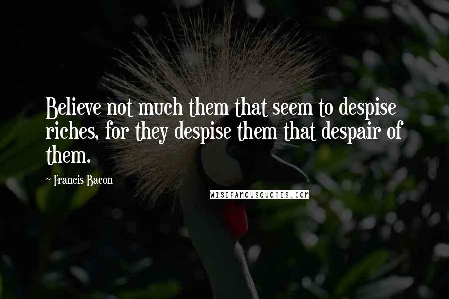 Francis Bacon Quotes: Believe not much them that seem to despise riches, for they despise them that despair of them.