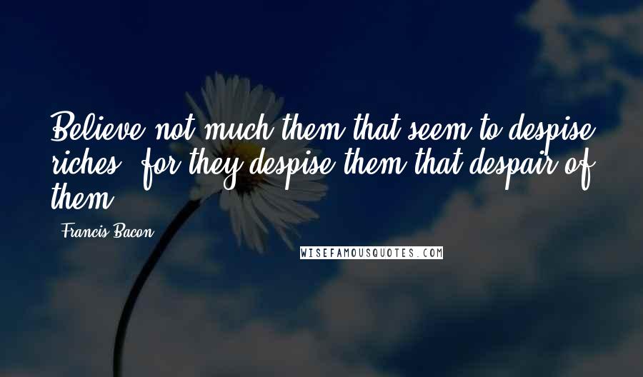 Francis Bacon Quotes: Believe not much them that seem to despise riches, for they despise them that despair of them.