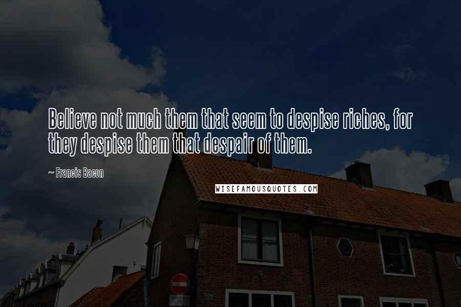 Francis Bacon Quotes: Believe not much them that seem to despise riches, for they despise them that despair of them.