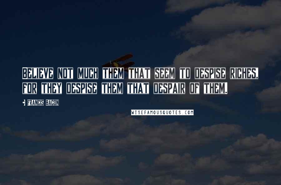 Francis Bacon Quotes: Believe not much them that seem to despise riches, for they despise them that despair of them.