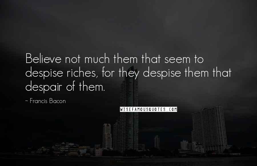 Francis Bacon Quotes: Believe not much them that seem to despise riches, for they despise them that despair of them.