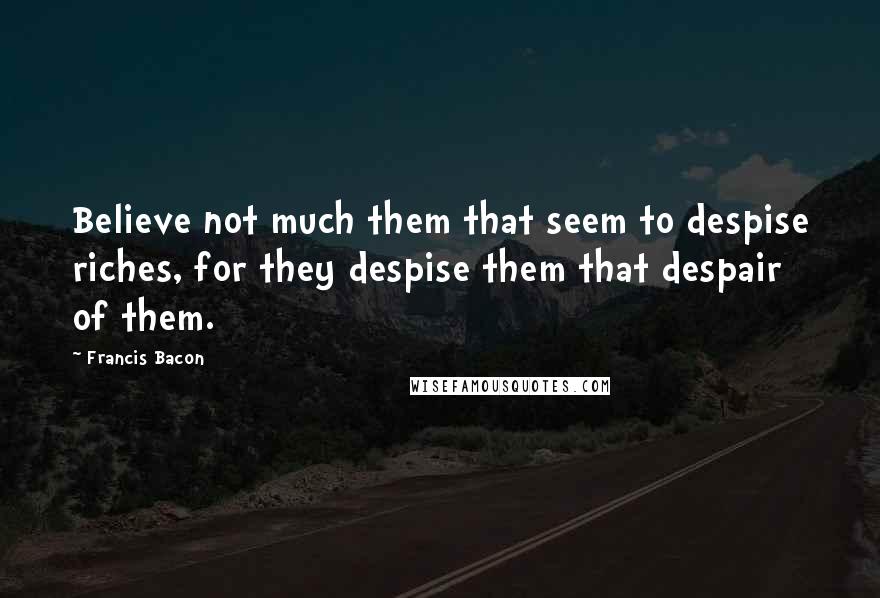 Francis Bacon Quotes: Believe not much them that seem to despise riches, for they despise them that despair of them.