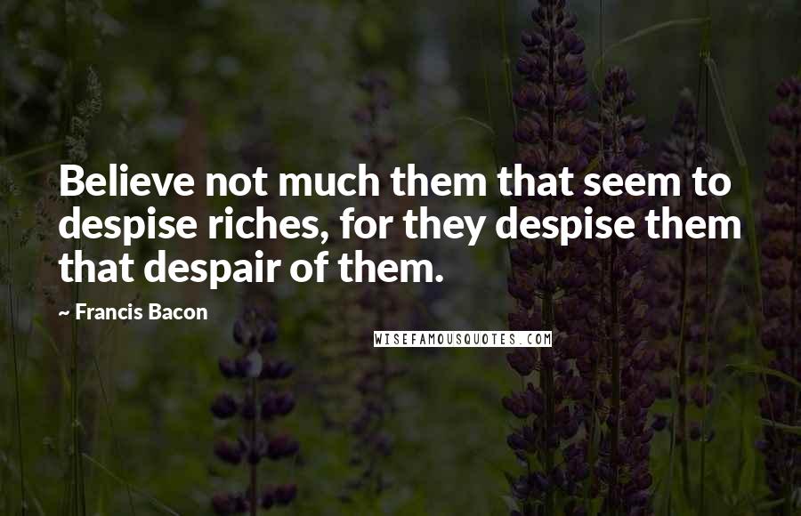 Francis Bacon Quotes: Believe not much them that seem to despise riches, for they despise them that despair of them.