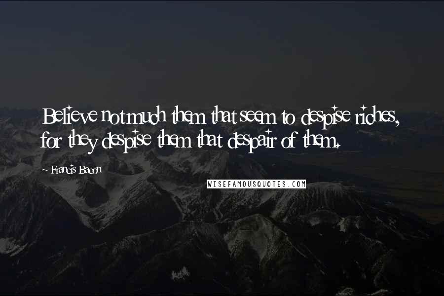 Francis Bacon Quotes: Believe not much them that seem to despise riches, for they despise them that despair of them.