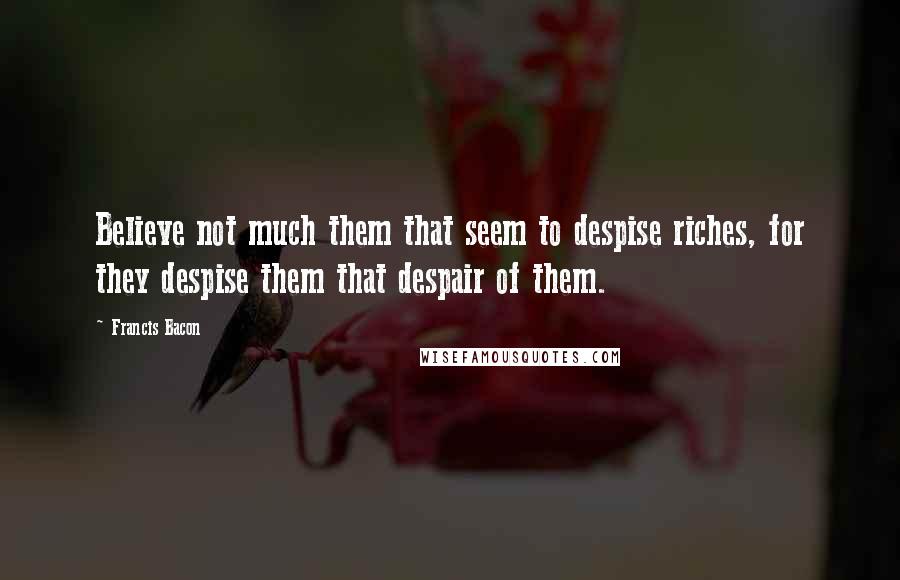 Francis Bacon Quotes: Believe not much them that seem to despise riches, for they despise them that despair of them.