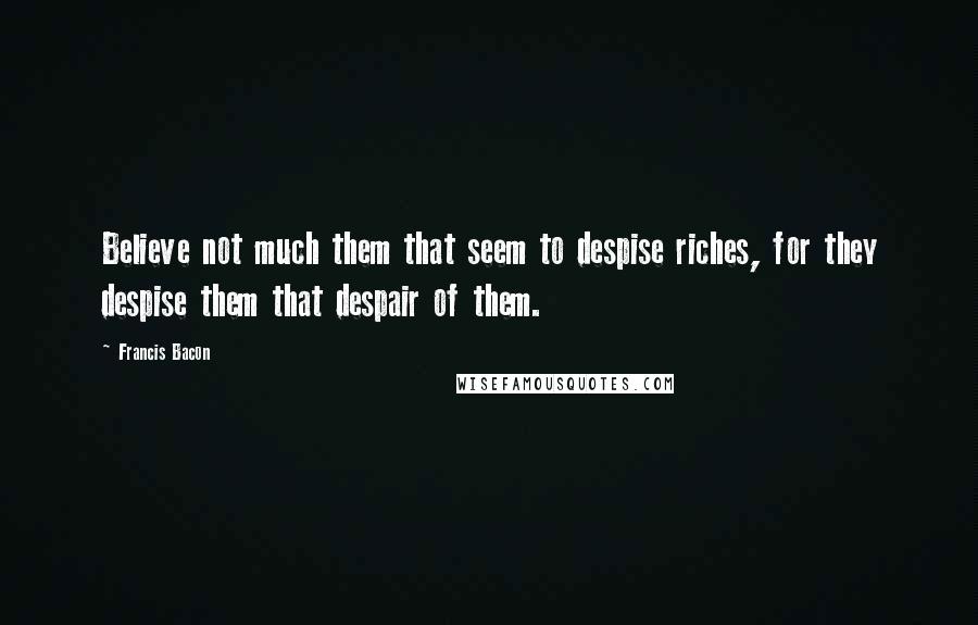 Francis Bacon Quotes: Believe not much them that seem to despise riches, for they despise them that despair of them.