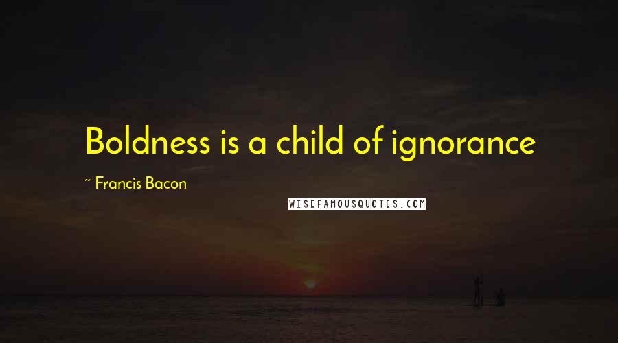 Francis Bacon Quotes: Boldness is a child of ignorance