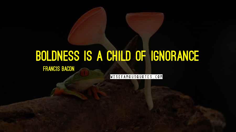 Francis Bacon Quotes: Boldness is a child of ignorance