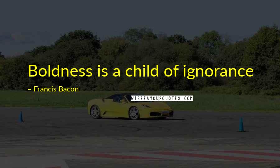 Francis Bacon Quotes: Boldness is a child of ignorance